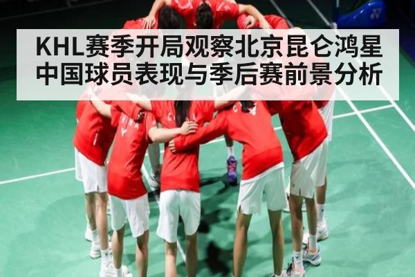 KHL赛季开局观察北京昆仑鸿星中国球员表现与季后赛前景分析 | c7