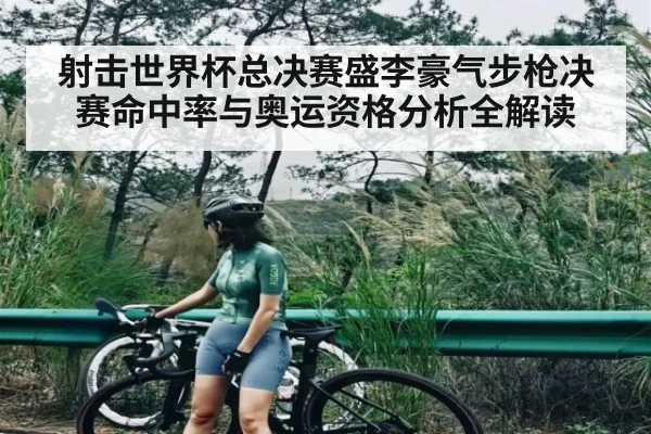 射击世界杯总决赛盛李豪气步枪决赛命中率与奥运资格分析全解读（c7）
