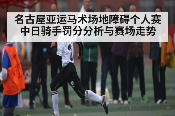 名古屋亚运马术场地障碍个人赛中日骑手罚分分析与赛场走势（c7）