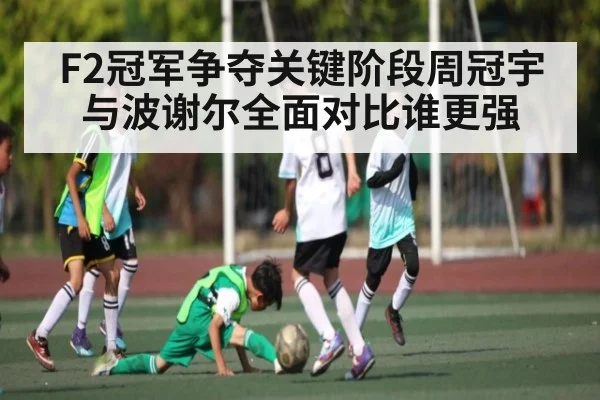 F2冠军争夺关键阶段周冠宇与波谢尔全面对比谁更强（c7）