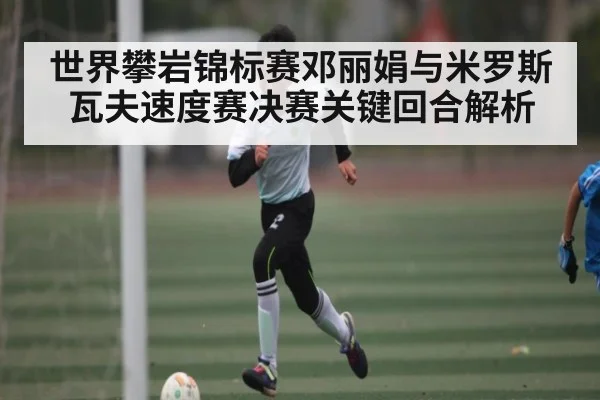 世界攀岩锦标赛邓丽娟与米罗斯瓦夫速度赛决赛关键回合解析