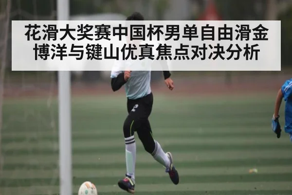 花滑大奖赛中国杯男单自由滑金博洋与键山优真焦点对决分析