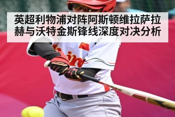 英超利物浦对阵阿斯顿维拉萨拉赫与沃特金斯锋线深度对决分析（c7）