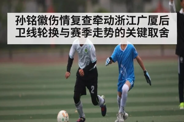 孙铭徽伤情复查牵动浙江广厦后卫线轮换与赛季走势的关键取舍（c7）